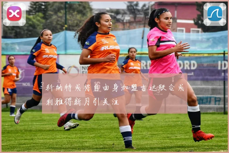 科纳特或将自由身加盟吉达联合或利雅得新月引关注