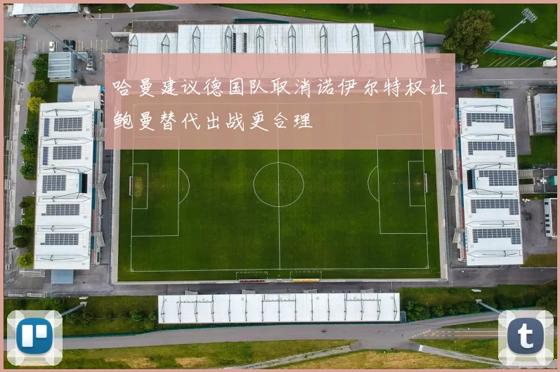 哈曼建议德国队取消诺伊尔特权让鲍曼替代出战更合理