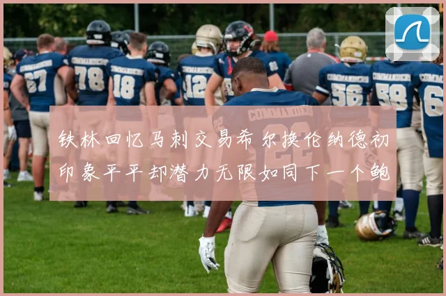 铁林回忆马刺交易希尔换伦纳德初印象平平却潜力无限如同下一个鲍文