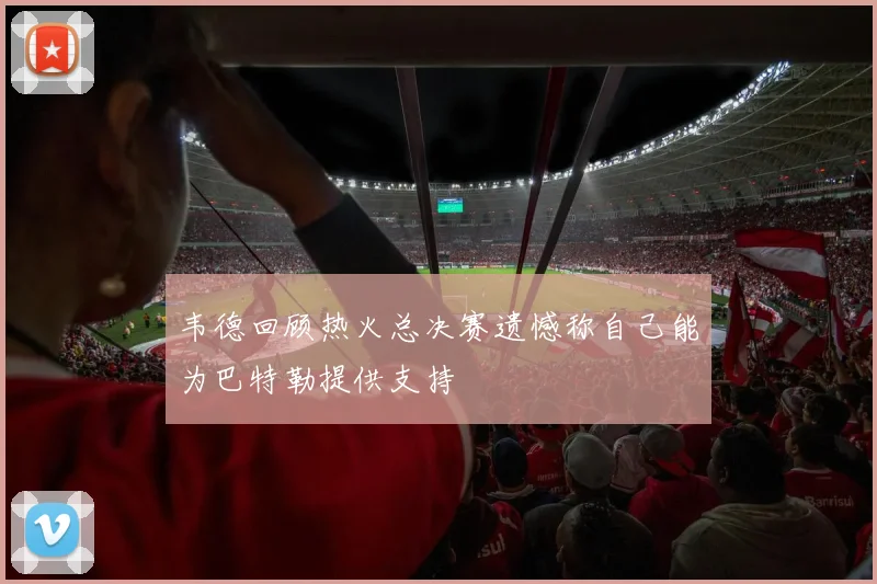 韦德回顾热火总决赛遗憾称自己能为巴特勒提供支持