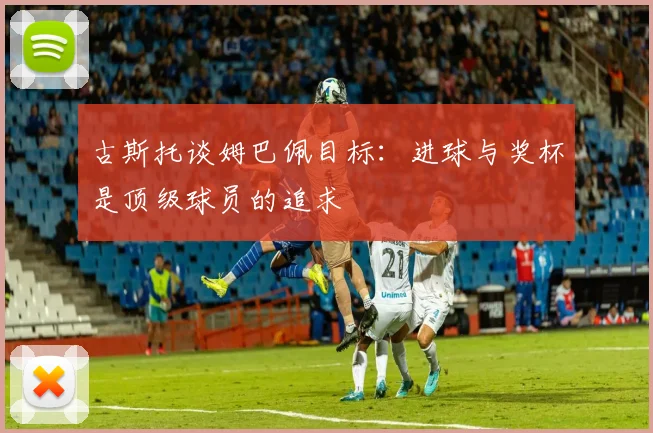 古斯托谈姆巴佩目标：进球与奖杯是顶级球员的追求