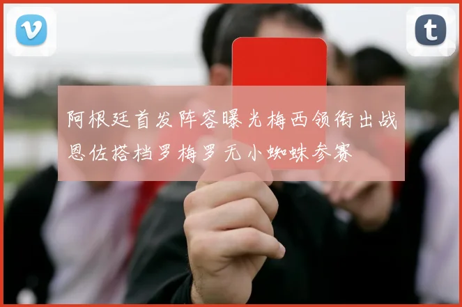 阿根廷首发阵容曝光梅西领衔出战恩佐搭档罗梅罗无小蜘蛛参赛