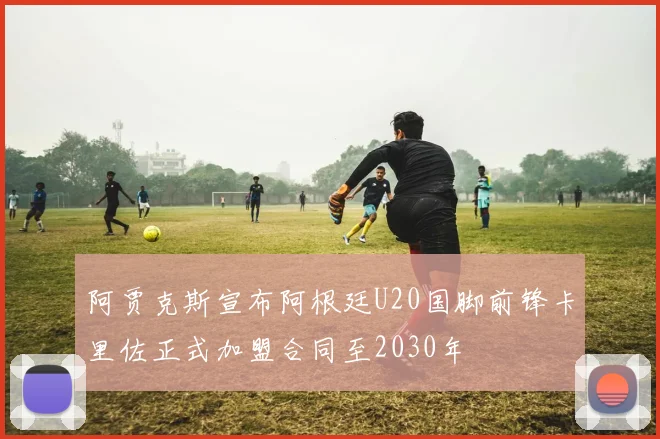 阿贾克斯宣布阿根廷U20国脚前锋卡里佐正式加盟合同至2030年