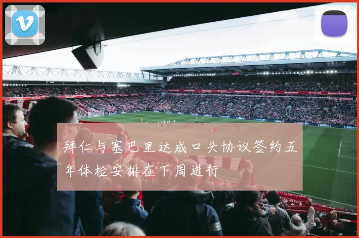 拜仁与塞巴里达成口头协议签约五年体检安排在下周进行