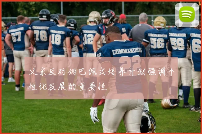 父亲反对姆巴佩式培养计划强调个性化发展的重要性