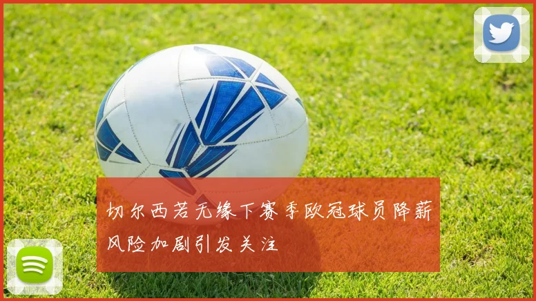 切尔西若无缘下赛季欧冠球员降薪风险加剧引发关注