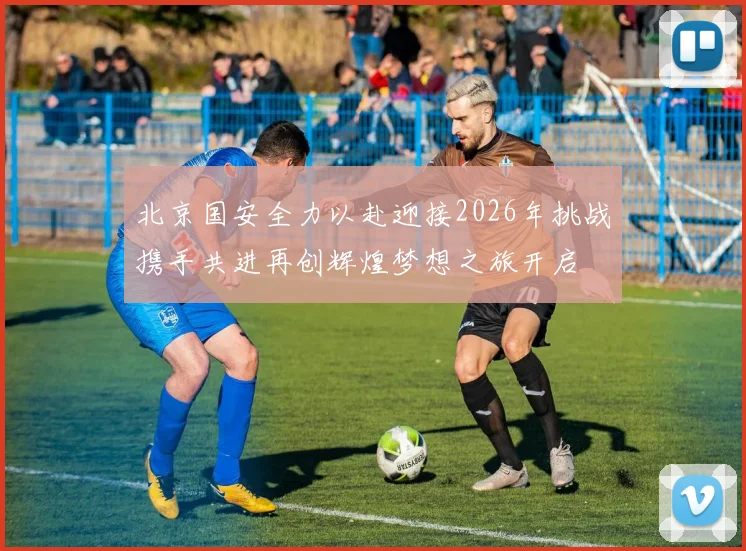 北京国安全力以赴迎接2026年挑战携手共进再创辉煌梦想之旅开启
