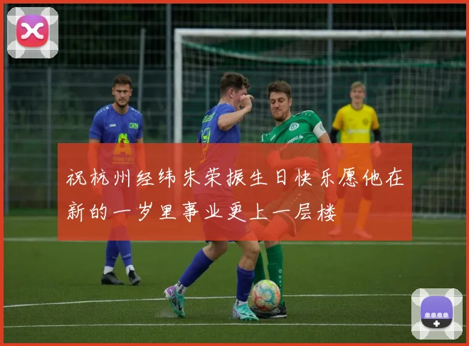 祝杭州经纬朱荣振生日快乐愿他在新的一岁里事业更上一层楼