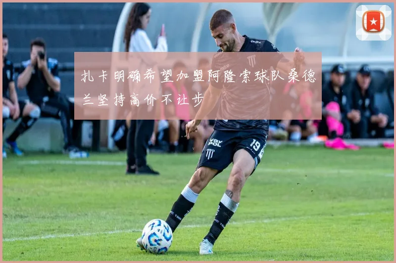 扎卡明确希望加盟阿隆索球队桑德兰坚持高价不让步