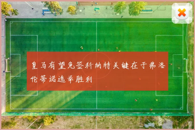 皇马有望免签科纳特关键在于弗洛伦蒂诺选举胜利