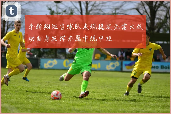 李新翔坦言球队表现稳定无需大改动自身发挥亦属中规中矩