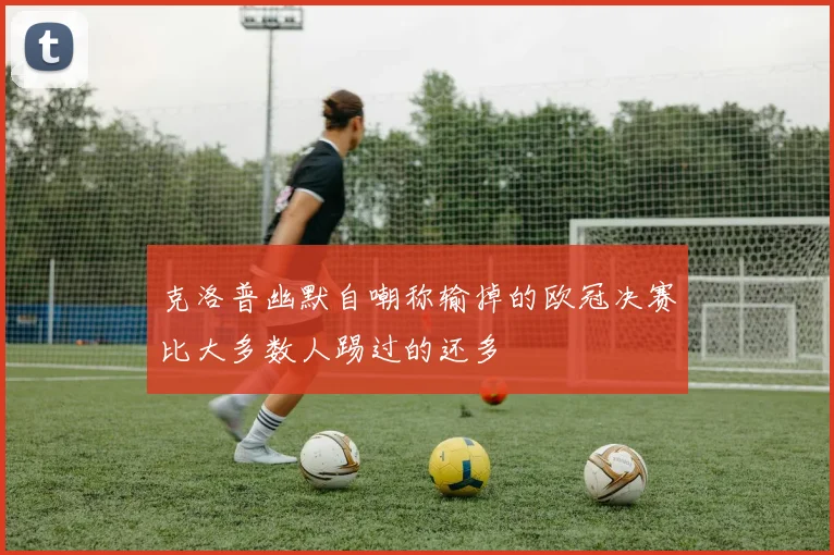 克洛普幽默自嘲称输掉的欧冠决赛比大多数人踢过的还多