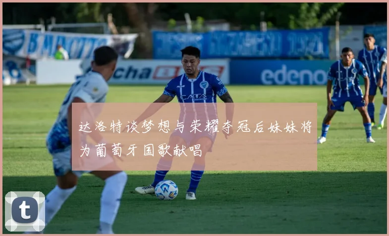 达洛特谈梦想与荣耀夺冠后妹妹将为葡萄牙国歌献唱