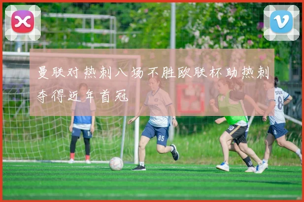 曼联对热刺八场不胜欧联杯助热刺夺得近年首冠