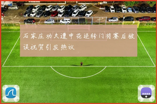 石家庄功夫遭申花逆转门将赛后被误祝贺引发热议
