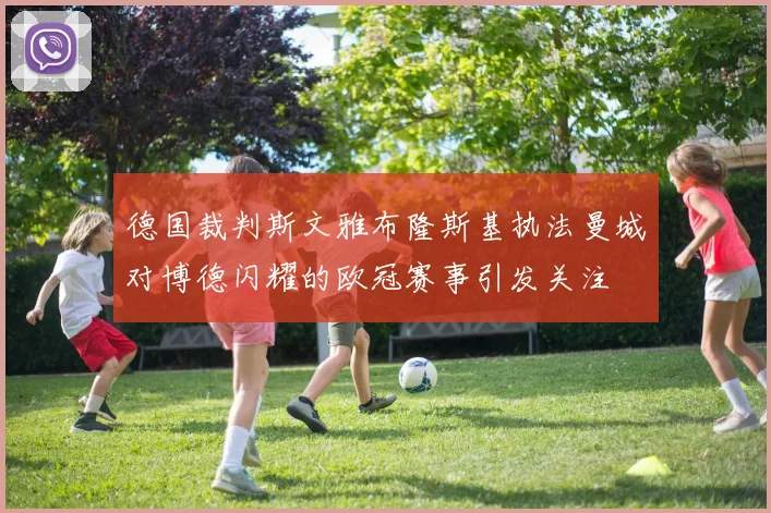 德国裁判斯文雅布隆斯基执法曼城对博德闪耀的欧冠赛事引发关注