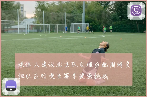 媒体人建议北京队合理分配周琦负担以应对漫长赛季疲惫挑战