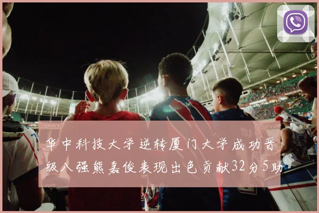 华中科技大学逆转厦门大学成功晋级八强熊嘉俊表现出色贡献32分5助攻5抢断