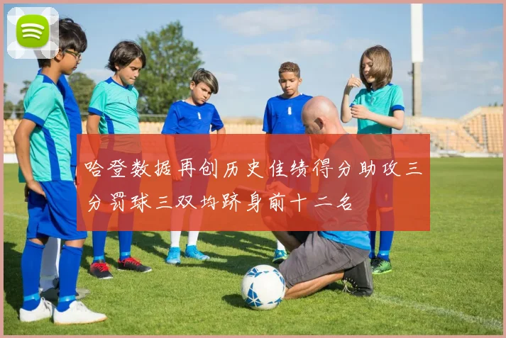 哈登数据再创历史佳绩得分助攻三分罚球三双均跻身前十二名