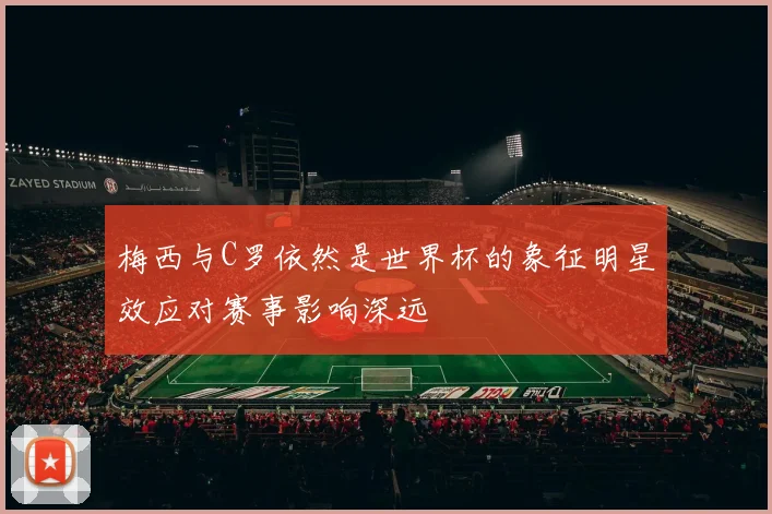 梅西与C罗依然是世界杯的象征明星效应对赛事影响深远