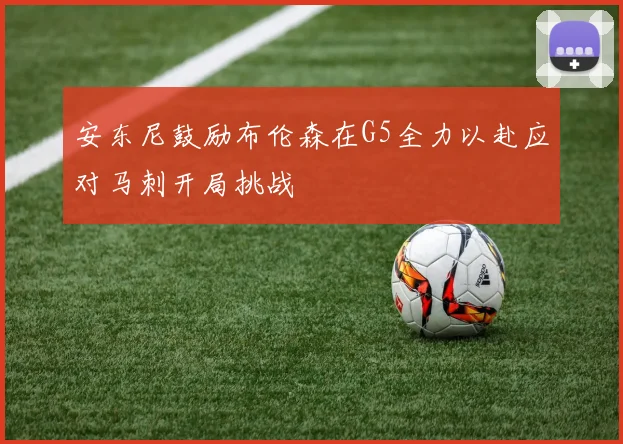 安东尼鼓励布伦森在G5全力以赴应对马刺开局挑战