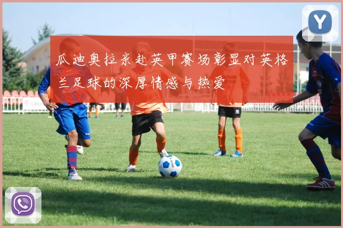 瓜迪奥拉亲赴英甲赛场彰显对英格兰足球的深厚情感与热爱