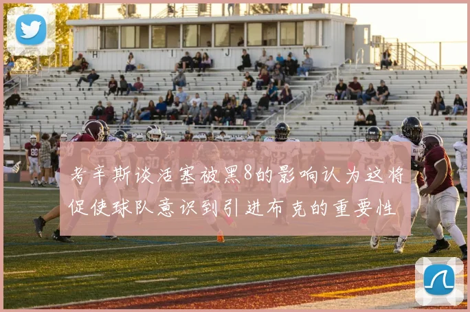 考辛斯谈活塞被黑8的影响认为这将促使球队意识到引进布克的重要性