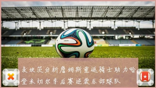 麦坎茨分析詹姆斯重返骑士助力哈登米切尔季后赛逆袭东部球队