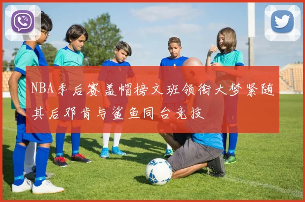 NBA季后赛盖帽榜文班领衔大梦紧随其后邓肯与鲨鱼同台竞技